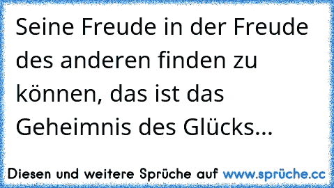 Seine Freude in der Freude des anderen finden zu können, das ist das Geheimnis des Glücks...