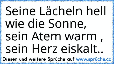 Seine Lächeln hell wie die Sonne, sein Atem warm , sein Herz eiskalt..