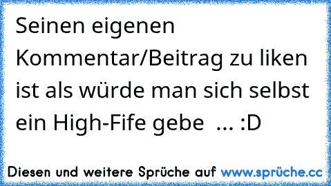 Seinen eigenen Kommentar/Beitrag zu liken ist als würde man sich selbst ein High-Fife gebe  ... :D