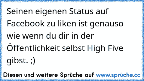 Seinen eigenen Status auf Facebook zu liken ist genauso wie wenn du dir in der Öffentlichkeit selbst High Five gibst. ;)