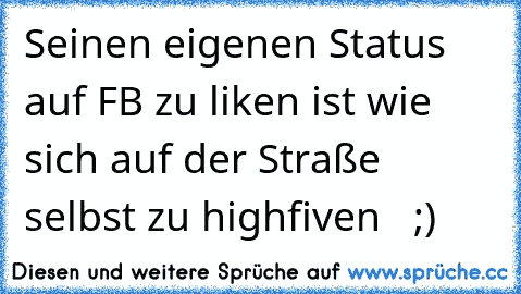 Seinen eigenen Status auf FB zu liken ist wie sich auf der Straße selbst zu highfiven   ;)