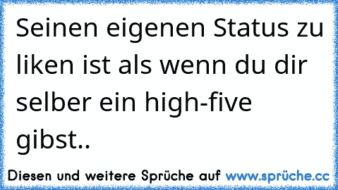 Seinen eigenen Status zu liken ist als wenn du dir selber ein high-five gibst..