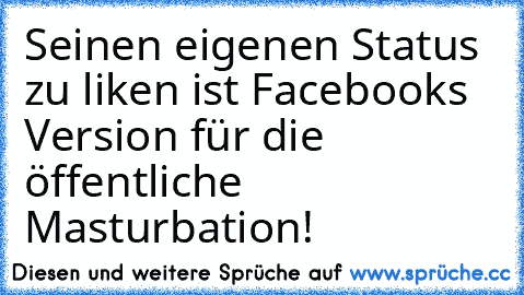 Seinen eigenen Status zu liken ist Facebooks Version für die öffentliche Masturbation!