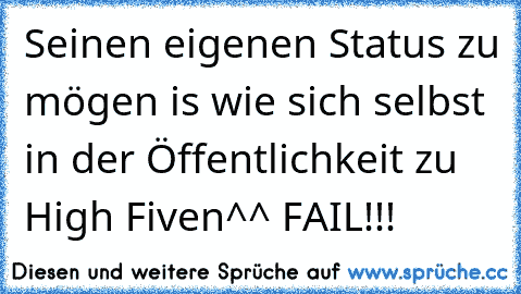 Seinen eigenen Status zu mögen is wie sich selbst in der Öffentlichkeit zu High Fiven^^ FAIL!!!