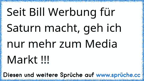 Seit Bill Werbung für Saturn macht, geh ich nur mehr zum Media Markt !!!