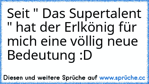 Seit " Das Supertalent " hat der Erlkönig für mich eine völlig neue Bedeutung :D