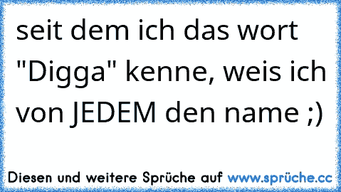 seit dem ich das wort "Digga" kenne, weis ich von JEDEM den name ;)