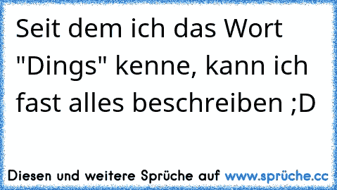 Seit dem ich das Wort "Dings" kenne, kann ich fast alles beschreiben ;D