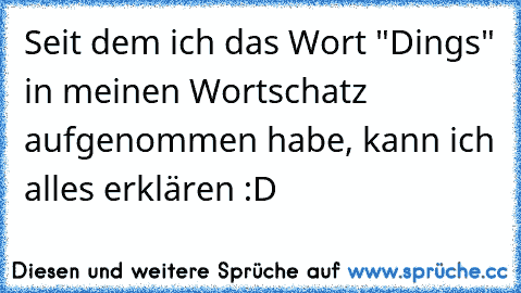 Seit dem ich das Wort "Dings" in meinen Wortschatz aufgenommen habe, kann ich alles erklären :D