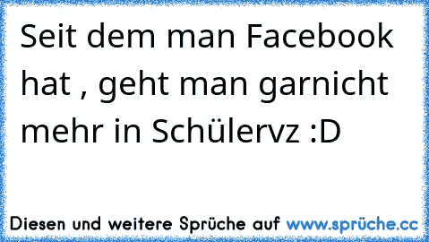 Seit dem man Facebook hat , geht man garnicht mehr in Schülervz :D