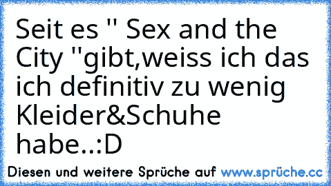 Seit es '' Sex and the City ''gibt,weiss ich das ich definitiv zu wenig Kleider&Schuhe habe..:D