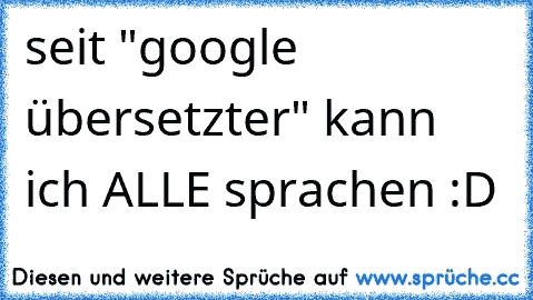 seit "google übersetzter" kann ich ALLE sprachen :D