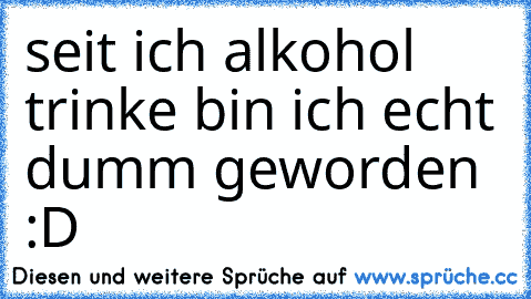 seit ich alkohol trinke bin ich echt dumm geworden :D