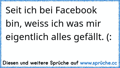 Seit ich bei Facebook bin, weiss ich was mir eigentlich alles gefällt. (: