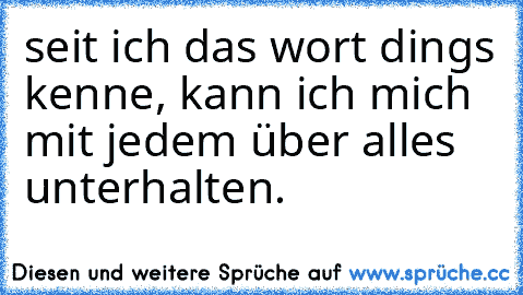 seit ich das wort ´dings´ kenne, kann ich mich mit jedem über alles unterhalten.