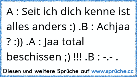 A : Seit ich dich kenne ist alles anders :) .
B : Achjaa ? :)) .
A : Jaa total beschissen ;) !!! .
B : -.- .