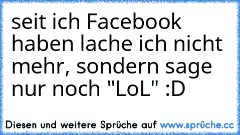 seit ich Facebook haben lache ich nicht mehr, sondern sage nur noch "LoL" :D