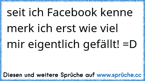 seit ich Facebook kenne merk ich erst wie viel mir eigentlich gefällt! =D