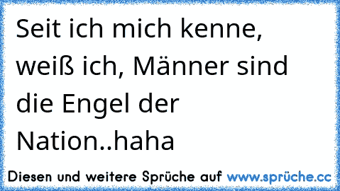 Seit ich mich kenne, weiß ich, Männer sind die Engel der Nation..haha