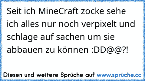 Seit ich MineCraft zocke sehe ich alles nur noch verpixelt und schlage auf sachen um sie abbauen zu können :DD
@@?!