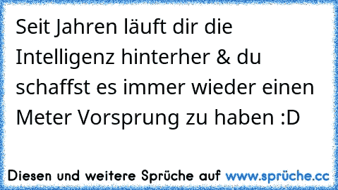 Seit Jahren läuft dir die Intelligenz hinterher & du schaffst es immer wieder einen Meter Vorsprung zu haben :D