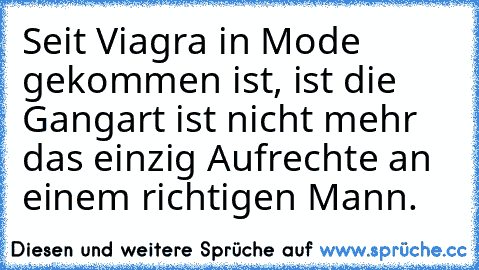 Seit Viagra in Mode gekommen ist, ist die Gangart ist nicht mehr das einzig Aufrechte an einem richtigen Mann.