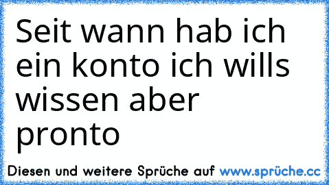 Seit wann hab ich ein konto ich wills wissen aber pronto