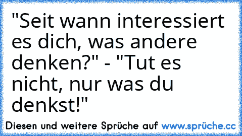 "Seit wann interessiert es dich, was andere denken?" - "Tut es nicht, nur was du denkst!" 