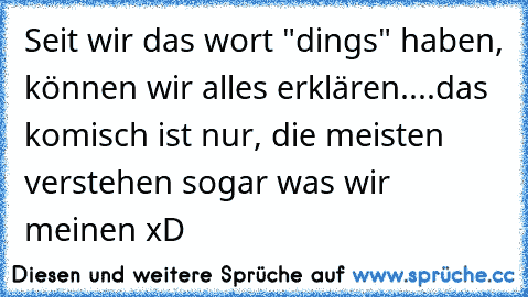 Seit wir das wort "dings" haben, können wir alles erklären....
das komisch ist nur, die meisten verstehen sogar was wir meinen xD