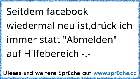 Seitdem facebook wiedermal neu ist,drück ich immer statt "Abmelden" auf Hilfebereich -.-