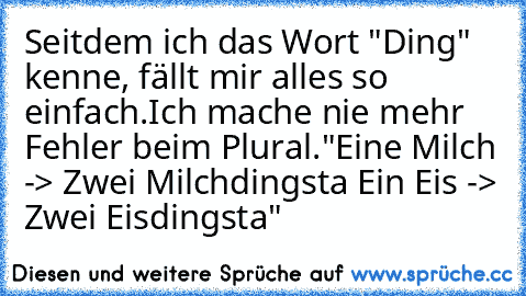 Seitdem ich das Wort "Ding" kenne, fällt mir alles so einfach.
Ich mache nie mehr Fehler beim Plural.
"Eine Milch -> Zwei Milchdingsta
 Ein Eis -> Zwei Eisdingsta"