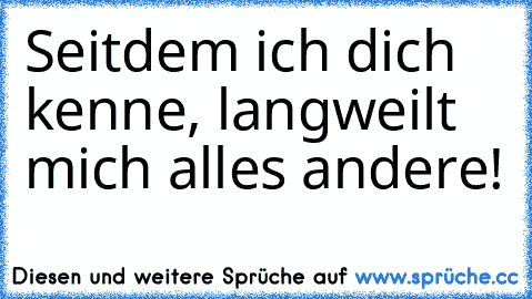 Seitdem ich dich kenne, langweilt mich alles andere!