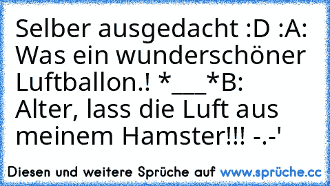 Selber ausgedacht :D :
A: Was ein wunderschöner Luftballon.! *___*
B: Alter, lass die Luft aus meinem Hamster!!! -.-'