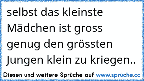 selbst das kleinste Mädchen ist gross genug den grössten Jungen klein zu kriegen..