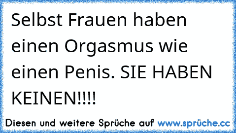 Selbst Frauen haben einen Orgasmus wie einen Penis. SIE HABEN KEINEN!!!!