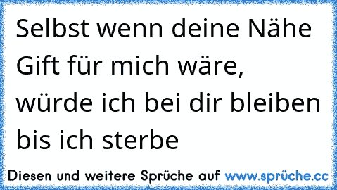 Selbst wenn deine Nähe Gift für mich wäre, 
würde ich bei dir bleiben bis ich sterbe ♥