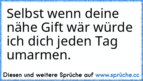 Selbst wenn deine nähe Gift wär würde ich dich jeden Tag umarmen.♥