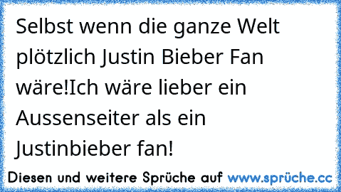 Selbst wenn die ganze Welt plötzlich Justin Bieber Fan wäre!
Ich wäre lieber ein Aussenseiter als ein Justinbieber fan!