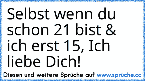 Selbst wenn du schon 21 bist & ich erst 15, Ich liebe Dich! ♥