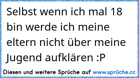 Selbst wenn ich mal 18 bin werde ich meine eltern nicht über meine Jugend aufklären :P