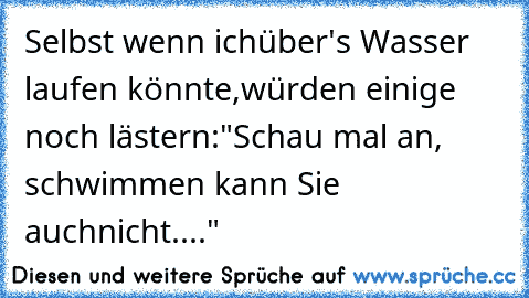 Selbst wenn ich
über's Wasser laufen könnte,
würden einige noch lästern:
"Schau mal an, schwimmen kann Sie auch
nicht...."