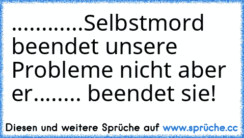 ............Selbstmord beendet unsere Probleme nicht aber er........ beendet sie!