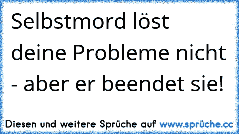 Selbstmord löst deine Probleme nicht - aber er beendet sie!