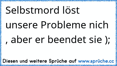 Selbstmord löst unsere Probleme nich , aber er beendet sie ); ♥