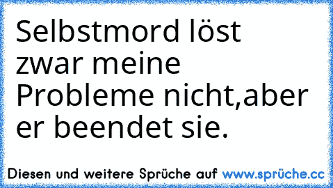 Selbstmord löst zwar meine Probleme nicht,aber er beendet sie.