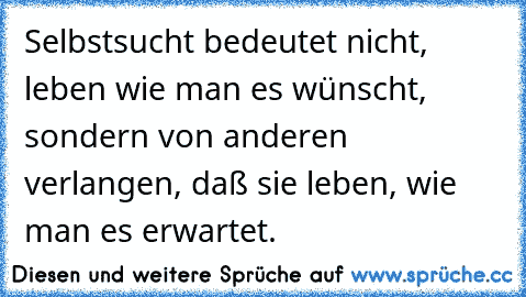 Selbstsucht bedeutet nicht, leben wie man es wünscht, sondern von anderen verlangen, daß sie leben, wie man es erwartet.