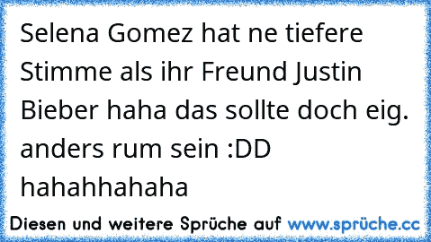 Selena Gomez hat ne tiefere Stimme als ihr Freund Justin Bieber haha das sollte doch eig. anders rum sein :DD hahahhahaha