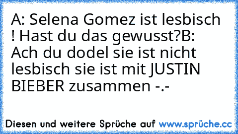 A: Selena Gomez ist lesbisch  ! Hast du das gewusst?
B: Ach du dodel sie ist nicht lesbisch sie ist mit JUSTIN BIEBER zusammen -.-