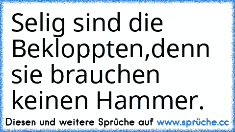 Selig sind die Bekloppten,denn sie brauchen keinen Hammer.