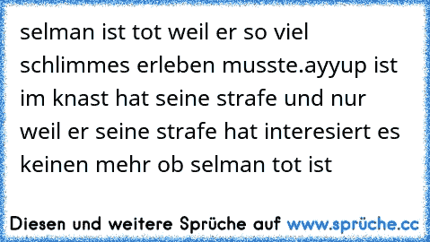 selman ist tot weil er so viel schlimmes erleben musste.
ayyup ist im knast hat seine strafe und nur weil er seine strafe hat interesiert es keinen mehr ob selman tot ist